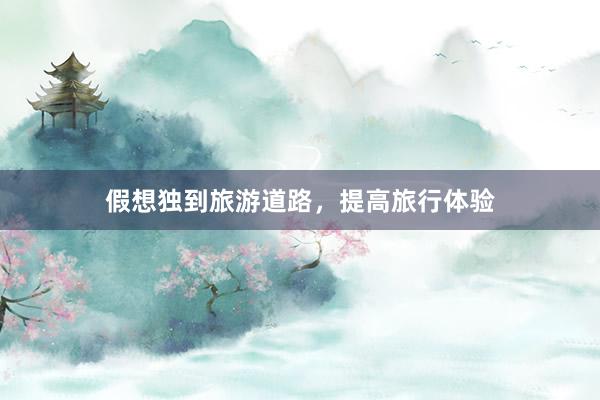 假想独到旅游道路，提高旅行体验