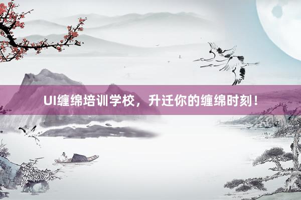UI缠绵培训学校，升迁你的缠绵时刻！