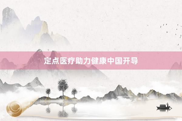 定点医疗助力健康中国开导
