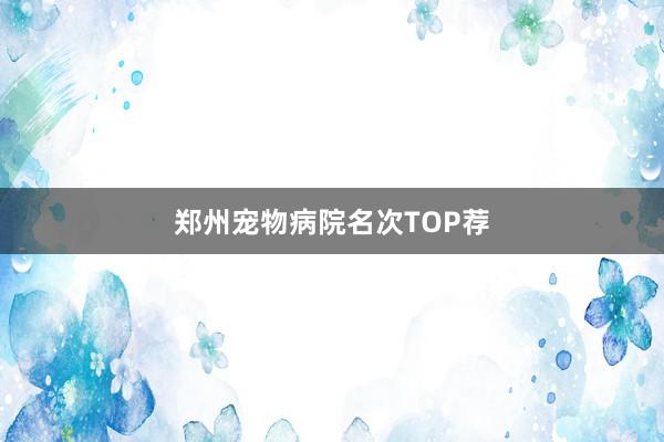 郑州宠物病院名次TOP荐