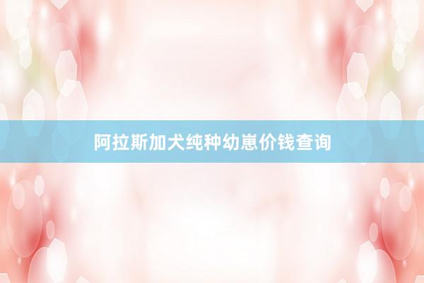 阿拉斯加犬纯种幼崽价钱查询