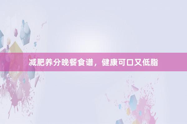 减肥养分晚餐食谱，健康可口又低脂