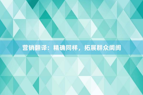 营销翻译：精确同样，拓展群众阛阓