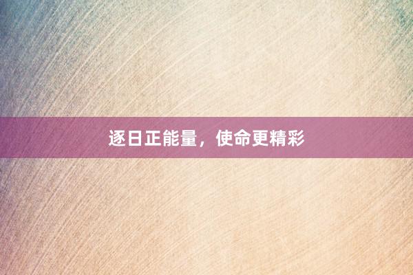 逐日正能量，使命更精彩